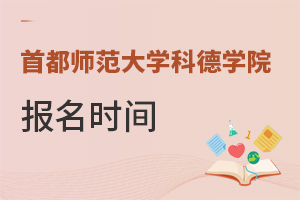 首都師范大學(xué)科德學(xué)院報(bào)名時(shí)間