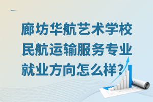 廊坊華航藝術(shù)學(xué)校民航運(yùn)輸服務(wù)專業(yè)就業(yè)方向怎么樣?