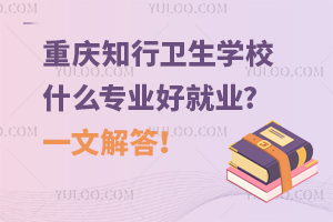 重慶知行衛(wèi)生學(xué)校什么專業(yè)好就業(yè)?一文解答！