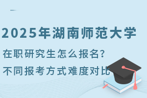 2025年湖南師范大學(xué)在職研究生怎么報(bào)名？不同報(bào)考方式難度對(duì)比