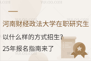 河南財(cái)經(jīng)政法大學(xué)在職研究生以什么樣的方式招生？25年報(bào)名指南來了