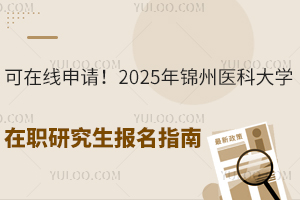 可在線申請(qǐng)！2025年錦州醫(yī)科大學(xué)在職研究生報(bào)名指南