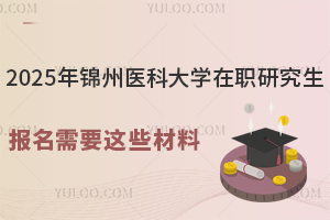 2025年錦州醫(yī)科大學在職研究生報名需要這些材料，碼??！