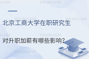 北京工商大學(xué)在職研究生對升職加薪有哪些影響？