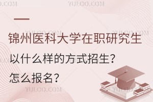 錦州醫(yī)科大學(xué)在職研究生以什么樣的方式招生？怎么報名？